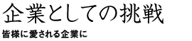 企業としての挑戦 皆様に愛される企業に