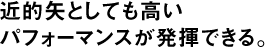 近的矢としても高いパフォーマンスが発揮できる。