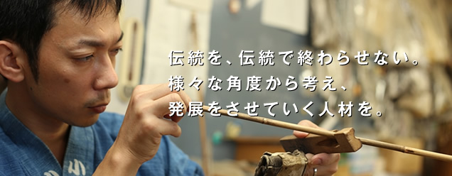  伝統を、伝統で終わらせない。様々な角度から考え、発展をさせていく人材を。