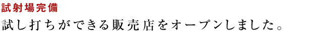 試射場完備試し打ちができる販売店をオープンしました。